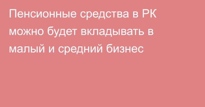 Пенсионные средства в РК можно будет вкладывать в малый и средний бизнес