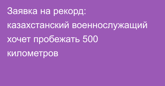 Заявка на рекорд: казахстанский военнослужащий хочет пробежать 500 километров