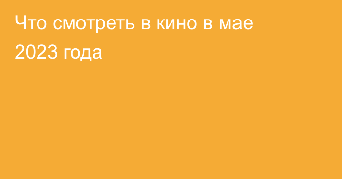 Что смотреть в кино в мае 2023 года