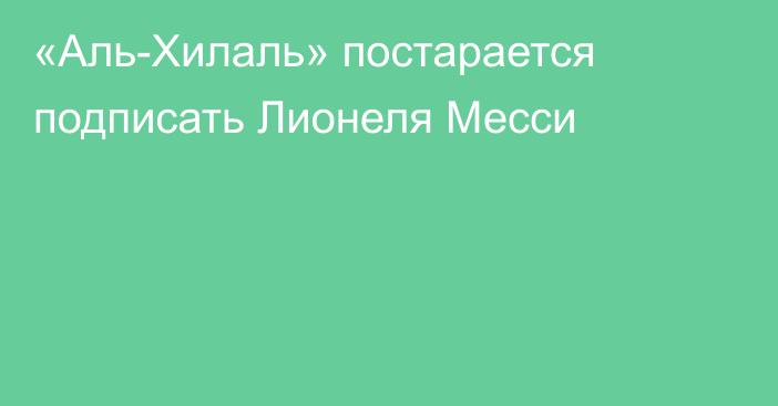 «Аль-Хилаль» постарается подписать Лионеля Месси