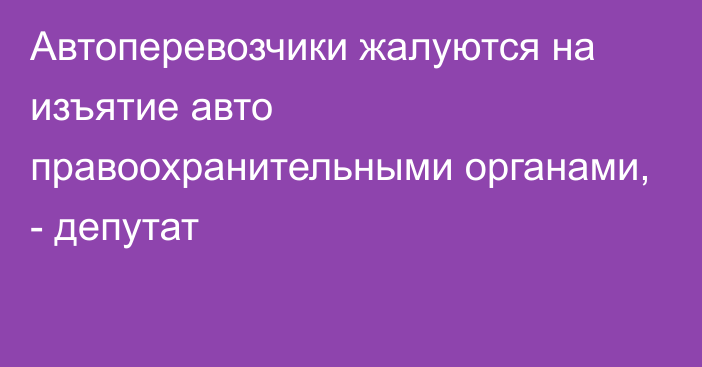 Автоперевозчики жалуются на изъятие авто правоохранительными органами, - депутат