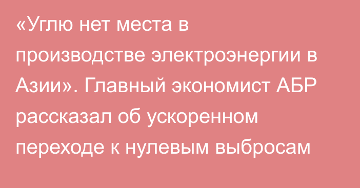 «Углю нет места в производстве электроэнергии в Азии». Главный экономист АБР рассказал об ускоренном переходе к нулевым выбросам