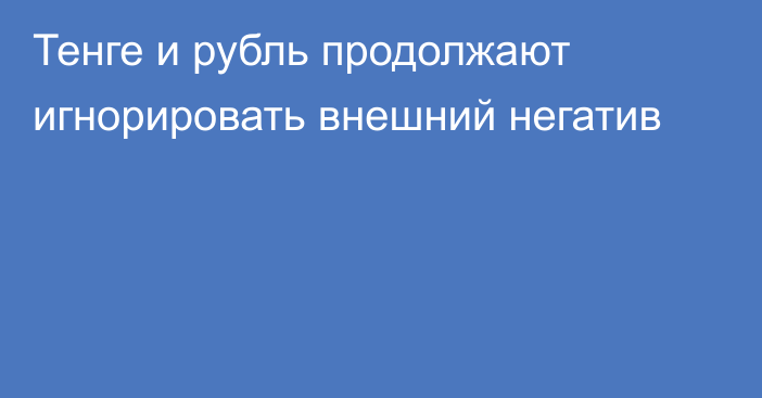 Тенге и рубль продолжают игнорировать внешний негатив