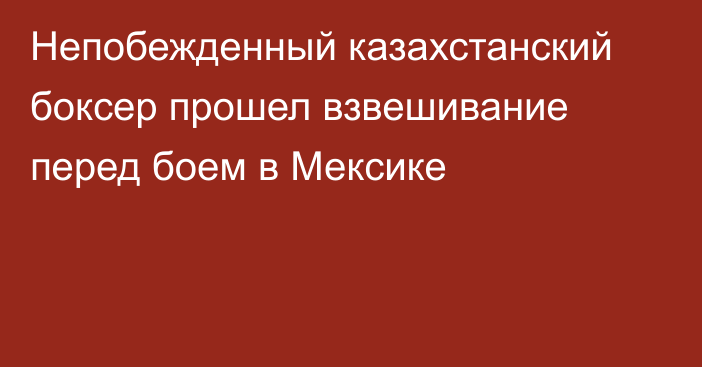 Непобежденный казахстанский боксер прошел взвешивание перед боем в Мексике