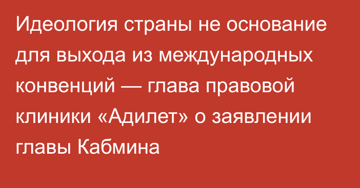 Идеология страны не основание для выхода из международных конвенций — глава правовой клиники «Адилет» о заявлении главы Кабмина