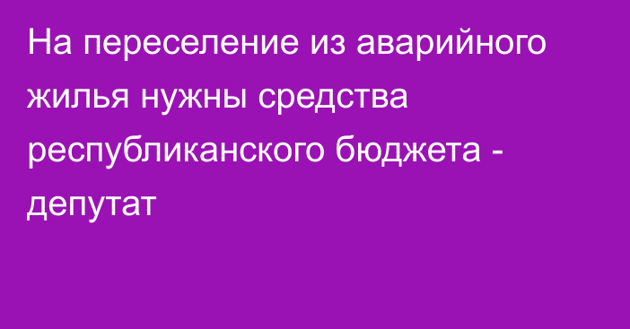 На переселение из аварийного жилья нужны средства республиканского бюджета - депутат