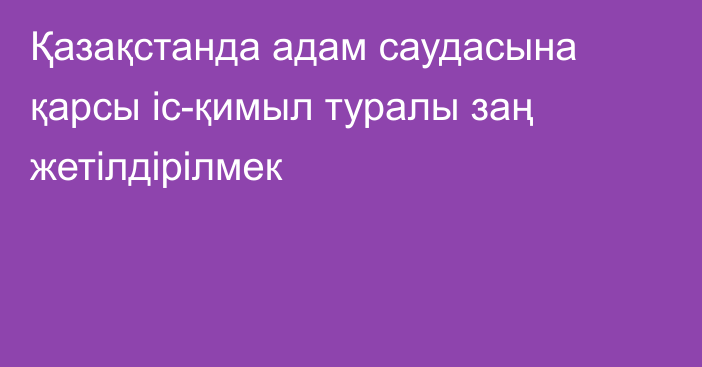 Қазақстанда адам саудасына қарсы іс-қимыл туралы заң жетілдірілмек