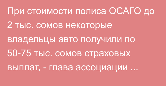 При стоимости полиса ОСАГО до 2 тыс. сомов некоторые владельцы авто получили по 50-75 тыс. сомов страховых выплат, - глава ассоциации Шаршеналиев