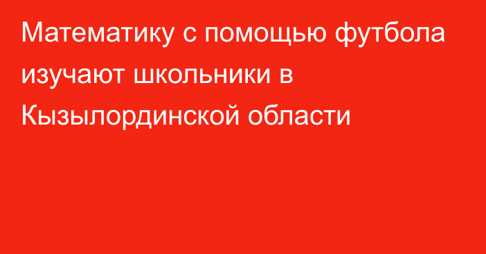 Математику с помощью футбола изучают школьники в Кызылординской области