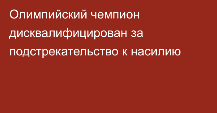 Олимпийский чемпион дисквалифицирован за подстрекательство к насилию