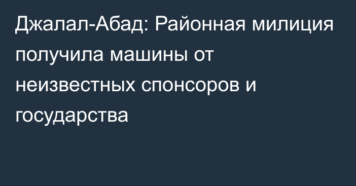 Джалал-Абад: Районная милиция получила машины от неизвестных спонсоров и государства