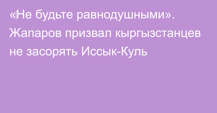 «‎Не будьте равнодушными». Жапаров призвал кыргызстанцев не засорять Иссык-Куль