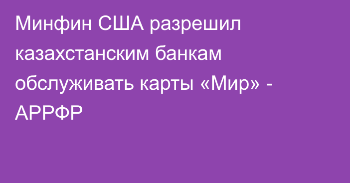 Минфин США разрешил казахстанским банкам обслуживать карты «Мир» - АРРФР