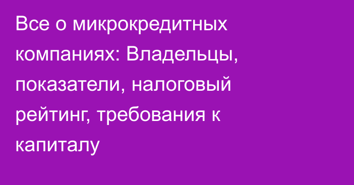 Все о микрокредитных компаниях: Владельцы, показатели, налоговый рейтинг, требования к капиталу