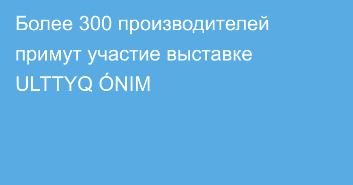 Более 300 производителей примут участие выставке ULTTYQ ÓNIM