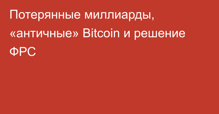 Потерянные миллиарды, «античные» Bitcoin и решение ФРС