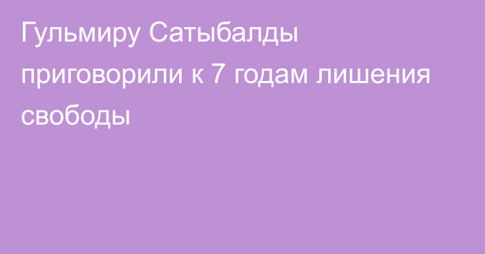 Гульмиру Сатыбалды приговорили к 7 годам лишения свободы