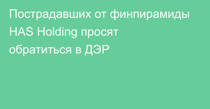 Пострадавших от финпирамиды HAS Holding просят обратиться в ДЭР