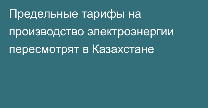 Предельные тарифы на производство электроэнергии пересмотрят в Казахстане