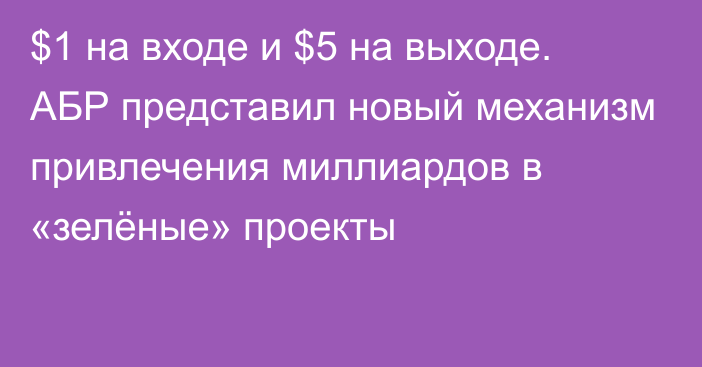 $1 на входе и $5 на выходе. АБР представил новый механизм привлечения миллиардов в «зелёные» проекты