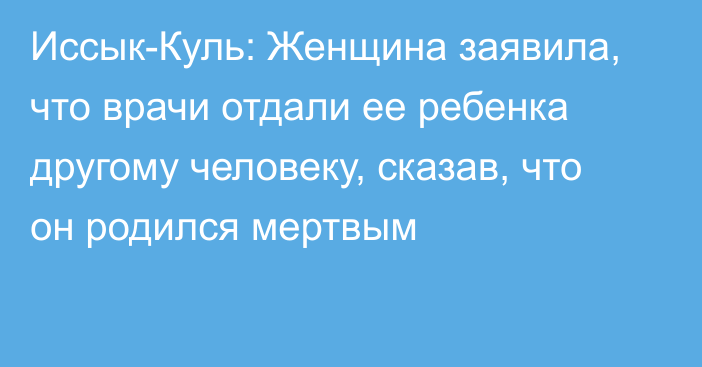 Иссык-Куль: Женщина заявила, что врачи отдали ее ребенка другому человеку, сказав, что он родился мертвым