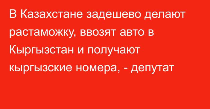 В Казахстане задешево делают растаможку, ввозят авто в Кыргызстан и получают кыргызские номера, - депутат