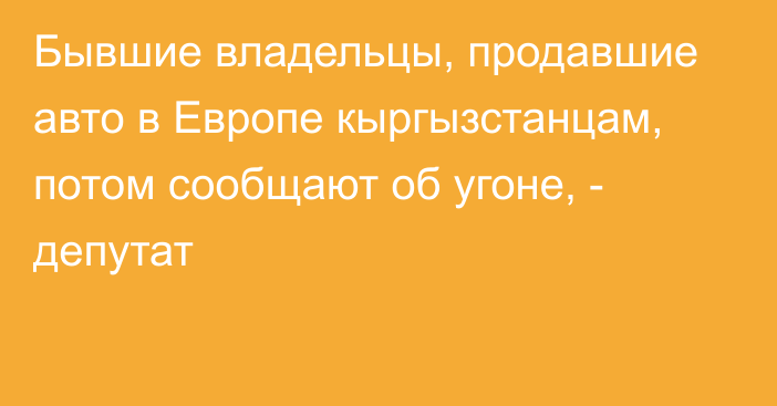 Бывшие владельцы, продавшие авто в Европе кыргызстанцам, потом сообщают об угоне, - депутат