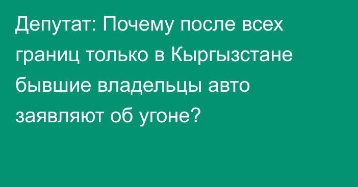 Депутат: Почему после всех границ только в Кыргызстане бывшие владельцы авто заявляют об угоне?