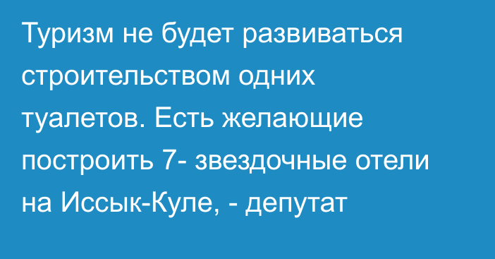 Туризм не будет развиваться строительством одних туалетов. Есть желающие построить 7- звездочные отели на Иссык-Куле, - депутат