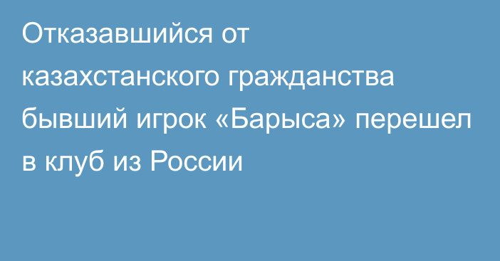 Отказавшийся от казахстанского гражданства бывший игрок «Барыса» перешел в клуб из России