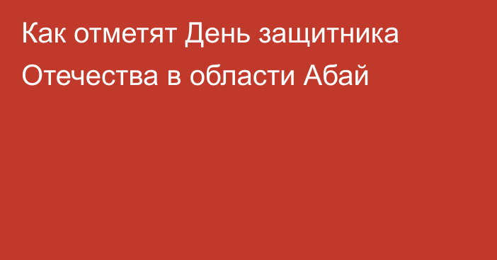 Как отметят День защитника Отечества в области Абай