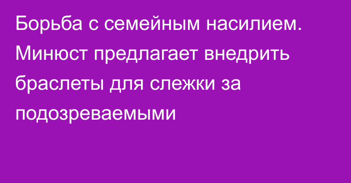 Борьба с семейным насилием. Минюст предлагает внедрить браслеты для слежки за подозреваемыми