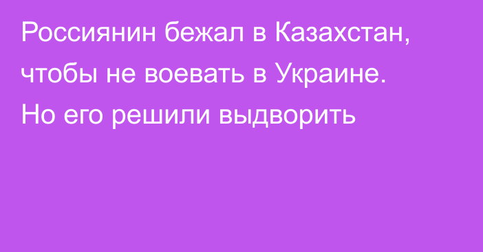 Россиянин бежал в Казахстан, чтобы не воевать в Украине. Но его решили выдворить