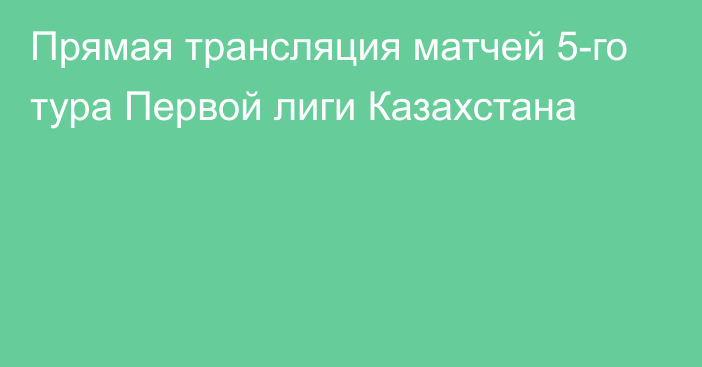 Прямая трансляция матчей 5-го тура Первой лиги Казахстана