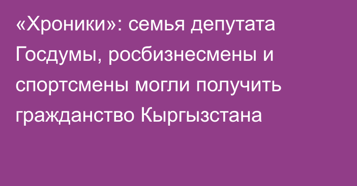 «Хроники»: семья депутата Госдумы, росбизнесмены и спортсмены могли получить гражданство Кыргызстана