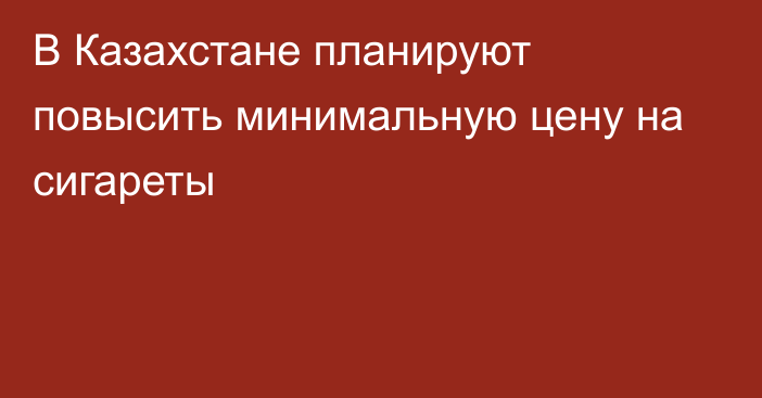 В Казахстане планируют повысить минимальную цену на сигареты