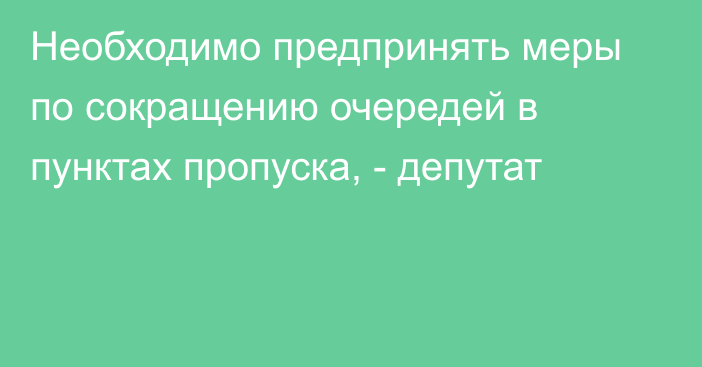 Необходимо предпринять меры по сокращению очередей в пунктах пропуска, - депутат