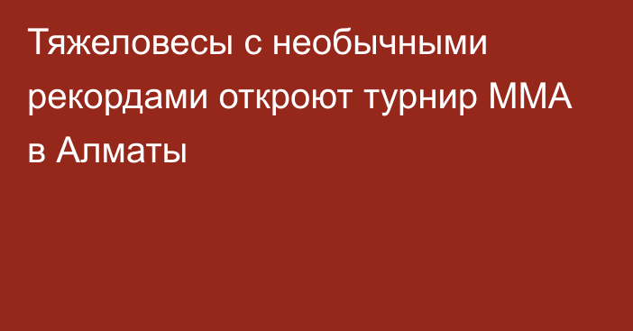 Тяжеловесы с необычными рекордами откроют турнир ММА в Алматы