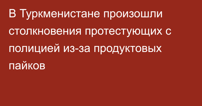 В Туркменистане произошли столкновения протестующих с полицией из-за продуктовых пайков