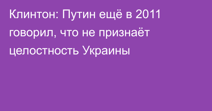 Клинтон: Путин ещё в 2011 говорил, что не признаёт целостность Украины