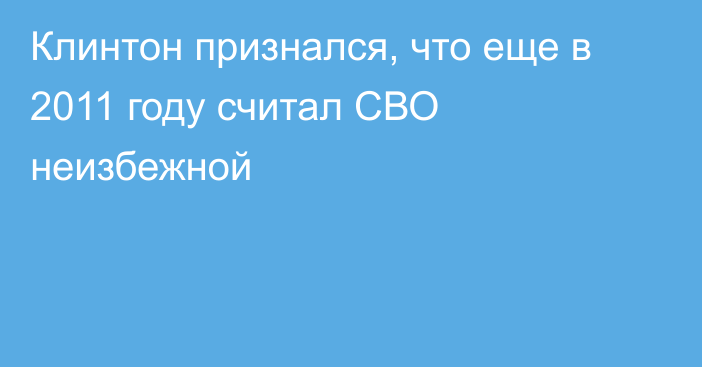 Клинтон признался, что еще в 2011 году считал СВО неизбежной