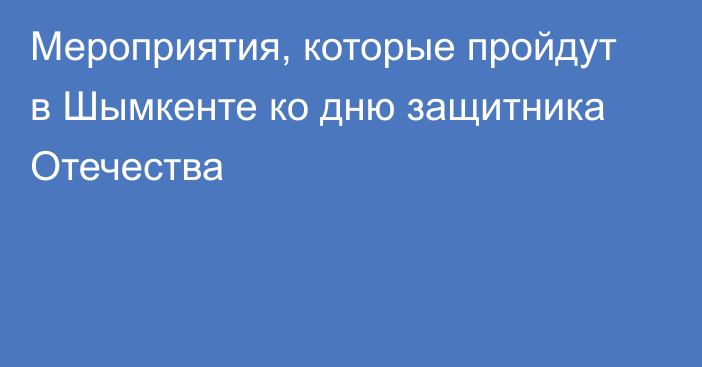 Мероприятия, которые пройдут в Шымкенте ко дню защитника Отечества