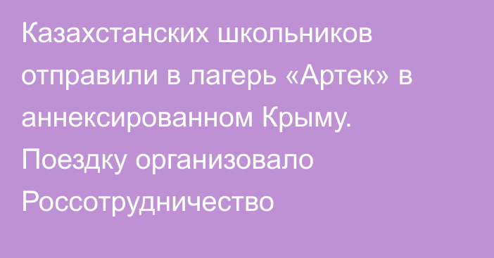 Казахстанских школьников отправили в лагерь «Артек» в аннексированном Крыму. Поездку организовало Россотрудничество