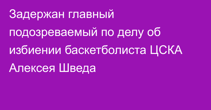 Задержан главный подозреваемый по делу об избиении баскетболиста ЦСКА Алексея Шведа