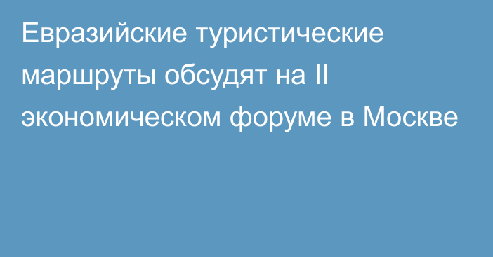 Евразийские туристические маршруты обсудят на II экономическом форуме в Москве