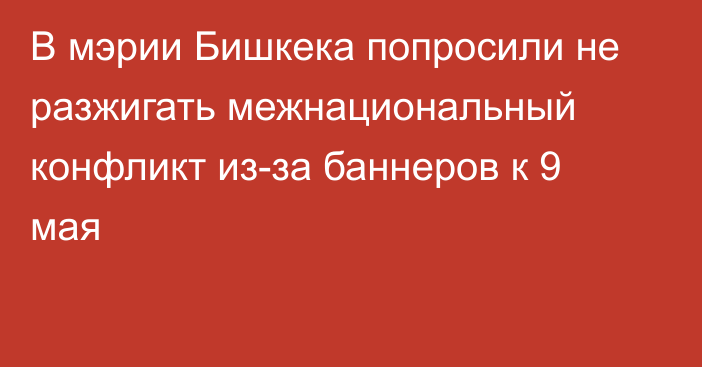 В мэрии Бишкека попросили не разжигать межнациональный конфликт из-за баннеров к 9 мая