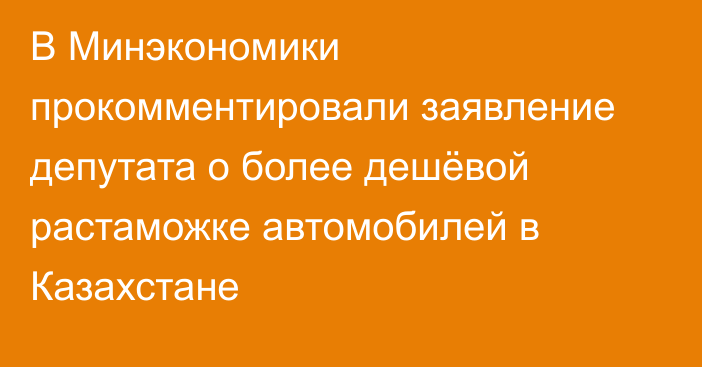 В Минэкономики прокомментировали заявление депутата о более дешёвой растаможке автомобилей в Казахстане