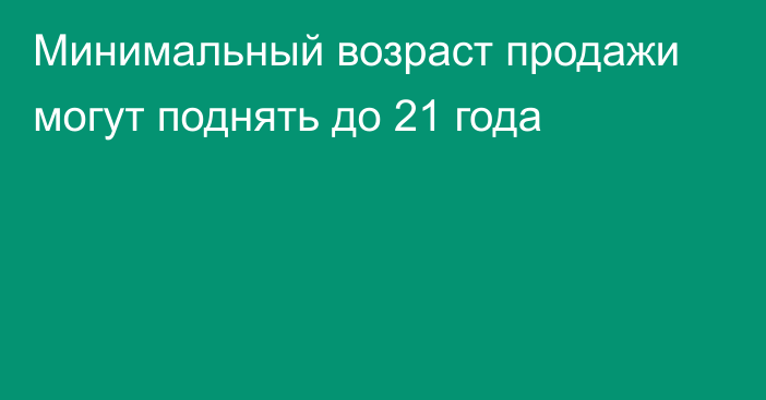 Минимальный возраст продажи могут поднять до 21 года