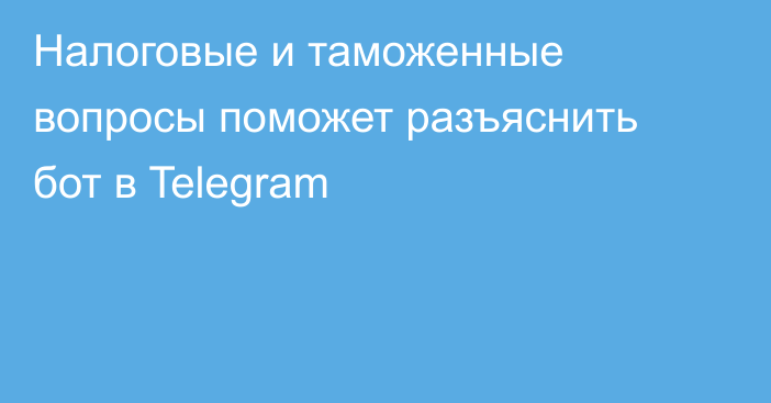 Налоговые и таможенные вопросы поможет разъяснить бот в Telegram