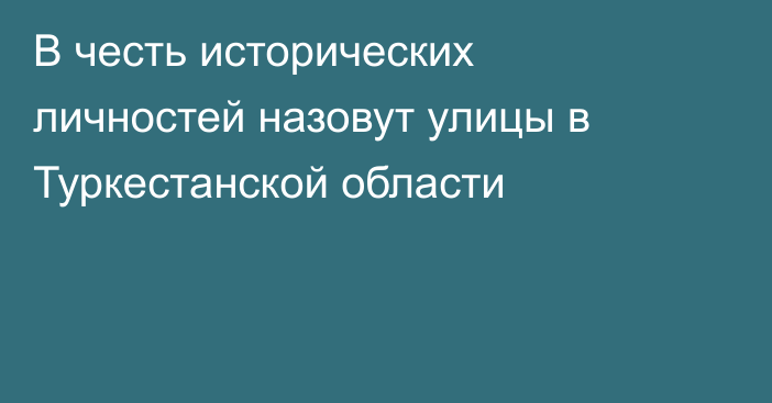 В честь исторических личностей назовут улицы в Туркестанской области